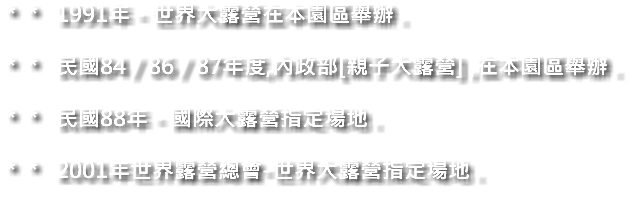 ＊＊ 1991年 - 世界大露營在本園區舉辦 . ＊＊ 民國84 / 86 / 87年度,內政部[親子大露營] ,在本園區舉辦 . ＊＊ 民國88年 - 國際大露營指定場地 . ＊＊ 2001年世界露營總會-世界大露營指定場地 .