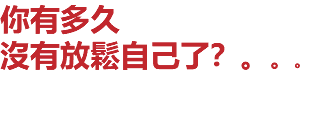 你有多久 沒有放鬆自己了？。。。